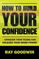 How To Build Your Confidence: Conquer Your Fears and Unleash Your Inner Power B0C9SPF1P7 Book Cover