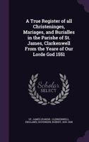 A True Register of All Christeninges, Mariages, and Burialles in the Parishe of St. James, Clarkenwell from the Yeare of Our Lorde God 1551 1342225198 Book Cover
