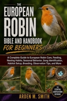 THE EUROPEAN ROBIN BIBLE AND HANDBOOK FOR BEGINNERS: A Complete Guide to European Robin Care, Feeding, Nesting Habits, Seasonal Behavior, Song ... Setup, Breeding, Observation Tips, and More B0H2WVK4RX Book Cover