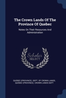 The Crown Lands Of The Province Of Quebec: Notes On Their Resources And Administration... - Primary Source Edition 1377270920 Book Cover