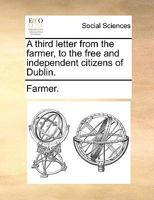 A third letter from the farmer, to the free and independent citizens of Dublin. 1170611699 Book Cover