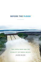 Before the Flood: The Itaipu Dam and the Visibility of Rural Brazil 1478004894 Book Cover