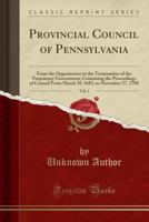 Provincial Council of Pennsylvania, Vol. 1: From the Organization to the Termination of the Proprietary Government; Containing the Proceedings of ... 1683, to November 27, 1700 1332059643 Book Cover