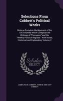 Selections from Cobbett's Political Works: being a complete abridgment of the 100 volumes which comprise the writings of "Porcupine" and the "Weekly ... by J. M. Cobbett and J. P. Cobbett. Vol. II 1346881235 Book Cover