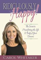 Ridiculously Happy!: The Secret to Manifesting the Life & Body of Your Dreams 0991313216 Book Cover