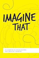 Imagine That: An Exercise in Visualization and Creative Thinking 0692930272 Book Cover
