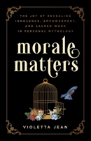 Morale Matters: The Joy of Revealing Innocence, Empowerment, and Sacred Work in Personal Mythology 1544538669 Book Cover