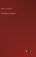 Warrington's Manual: A Manual for the Information of Officers and Members of Legislatures, Conventions, Societies, Corporations, Orders, Etc., in the ... to the Parliamentary Law and Practice in 1359911774 Book Cover