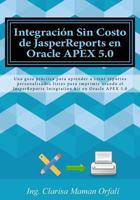 Integraci�n Sin Costo de JasperReports en Oracle APEX 5.0: Una gu�a pr�ctica para aprender a crear reportes personalizados listos para imprimir usando el JasperReports Integration kit en Oracle APEX 5 1523381167 Book Cover