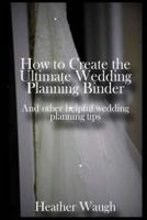 How to Create the Ultimate Wedding Planning Binder: And other helpful wedding planning tips 1495355063 Book Cover