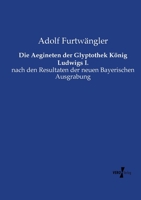 Die Aegineten der Glyptothek K�nig Ludwigs I.: nach den Resultaten der neuen Bayerischen Ausgrabung 3737202818 Book Cover