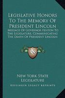 Legislative Honors To The Memory Of President Lincoln: Message Of Governor Fenton To The Legislature, Communicating The Death Of President Lincoln 0548295603 Book Cover