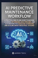 AI PREDICTIVE MAINTENANCE WORKFLOW: A PRACTICAL END-TO-END GUIDE TO MACHINE LEARNING, IOT SENSORS, DATA PIPELINES, AND AUTOMATION FOR REDUCING DOWNTIME AND SCALING SMART INDUSTRIAL SYSTEMS B0GBKL8VS2 Book Cover