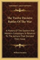 The Twelve Decisive Battles of the War; a History of the Easternand Western Campaigns, in Relation to the Actions That Decided Their Issue 1298451965 Book Cover