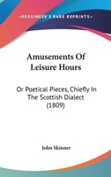 Amusements of Leisure Hours, or Poetical Pieces: Chiefly in the Scottish Dialect 116456563X Book Cover