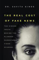The Real Cost of Fake News: The Hidden Truth Behind the Planned Parenthood Video Scandal 1949639010 Book Cover
