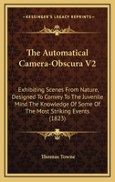 The Automatical Camera-Obscura V2: Exhibiting Scenes From Nature, Designed To Convey To The Juvenile Mind The Knowledge Of Some Of The Most Striking Events 1165783290 Book Cover