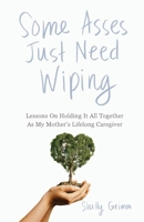 Some Asses Just Need Wiping: Lesson On Holding It All Together As My Mother's Lifelong Caregiver 196758740X Book Cover