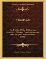 A Rural Code: For The Use Of The Old And New Inhabitants Of Lower Canada, Concerning Their Religious And Civil Duties (1832) 1013792270 Book Cover