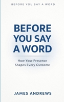 BEFORE YOU SAY A WORD: How Your Presence Shapes Every Outcome B0GWD9DSQC Book Cover