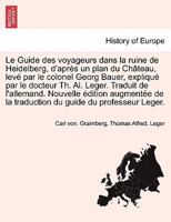 Le Guide des voyageurs dans la ruine de Heidelberg, d'après un plan du Château, levé par le colonel Georg Bauer, expliqué par le docteur Th. Al. ... guide du professeur Leger. 1241691355 Book Cover