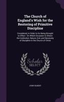 The Church of England's Wish for the Restoring of Primitive Discipline: Considered, in Order to Its Being Brought to Effect: On Which Occasion Is Shewn the Institution, Nature, End, and Necessity of D 1357120966 Book Cover