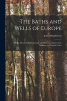 The Baths And Wells Of Europe: With A Sketch Of Hydrotherapy, And Hints On Climate, Sea-bathing, And Popular Cures 1014542235 Book Cover