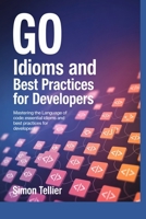 GO IDIOMS AND BEST PRACTICES FOR DEVELOPERS: Mastering the Language of Code: Essential Idioms and Best Practices for Developers B0F3YT37GR Book Cover