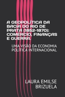 A Geopolítica Da Bacia Do Rio de Prata (1852-1870): Comércio, Finanças E Guerra.: Uma Visão Da Economia Política Internacional B092B9Q121 Book Cover