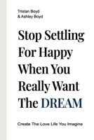 Stop Settling For Happy When You Really Want The Dream: Create The Love Life You Imagine 0988942747 Book Cover