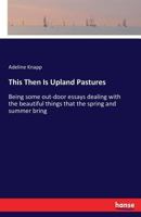 This Then is Upland Pastures, Being Some Out-door Essays Dealing With the Beautiful Things That the Spring and Summer Bring 3337038220 Book Cover