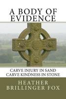 A Body of Evidence: Carve Injury in Sand, Carve Kindness in Stone 1479236675 Book Cover