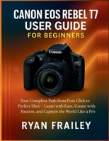Canon EOS Rebel T7 User Guide for Beginners: Your Complete Path from First Click to Perfect Shot — Learn with Ease, Create with Passion, and Capture the World Like a Pro B0FV8K9J7W Book Cover