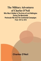 The Military Adventures of Charles O'Neil; Who was a Soldier in the Army of Lord Wellington during the Memorable Peninsular War and the Continental Campaigns from 1811 to 1815 9374598175 Book Cover
