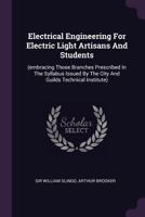 Electrical Engineering for Electric Light Artisans and Students: (embracing Those Branches Prescribed in the Syllabus Issued by the City and Guilds Technical Institute) 1378337190 Book Cover