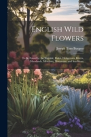 English Wild Flowers: To be Found by the Wayside, Fields, Hedgerows, Rivers, Moorlands, Meadows, Mountains, and Sea-shore 1021517992 Book Cover