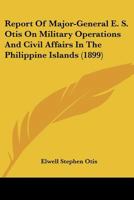 Report of Major-General E. S. Otis on Military Operations and Civil Affairs in the Philippine Islands, 1899 1120691370 Book Cover