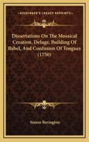 Dissertations On The Mosaical Creation, Deluge, Building Of Babel, And Confusion Of Tongues 0548846456 Book Cover