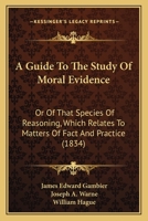 A Guide to the Study of Moral Evidence: Or of That Species of Reasoning, Which Relates to Matters of Fact and Practice 1164662791 Book Cover