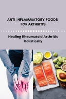 Anti-Inflammatory Foods For Arthritis: Healing Rheumatoid Arthritis Holistically: Herbs For Pain Relief And Inflammation B093RHMFG8 Book Cover