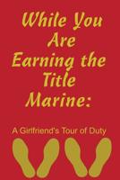 While You Are Earning the Title Marine: A Girlfriend's Tour of Duty 109124779X Book Cover