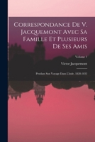 Correspondance De V. Jacquemont Avec Sa Famille Et Plusieurs De Ses Amis: Pendant Son Voyage Dans L'inde, 1828-1832; Volume 1 1016971249 Book Cover