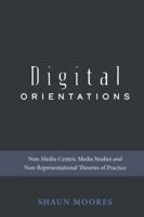 Digital Orientations; Non-Media-Centric Media Studies and Non-Representational Theories of Practice 1433145642 Book Cover