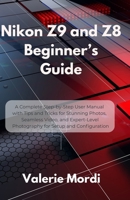 Nikon Z9 and Z8 Beginner’s Guide: A Complete Step-by-Step User Manual with Tips and Tricks for Stunning Photos, Seamless Video, and Expert-Level Photography for Setup and Configuration B0F9XKMM4Z Book Cover