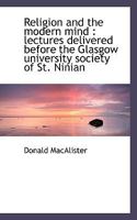 Religion and the modern mind: lectures delivered before the Glasgow university society of St. Ninia 0469885130 Book Cover