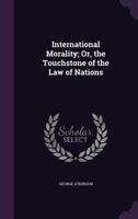 International Morality; Or, the Touchstone of the Law of Nations 1287348173 Book Cover