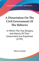 A Dissertation On The Civil Government Of The Hebrews: In Which The True Designs, And Nature Of Their Government Are Explained 1247328171 Book Cover