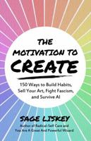 The Motivation To Create: 150 Ways to Build Habits, Sell Your Art, Fight Fascism, and Survive AI B0FDVVNGRC Book Cover