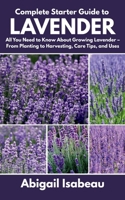 Complete Starter Guide to Lavender: All You Need to Know About Growing Lavender – From Planting to Harvesting, Care Tips, and Uses B0F7J26PNF Book Cover