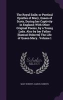 The Royal Exile; Or Poetical Epistles of Mary, Queen of Scots, During Her Captivity in England; With Other Original Poems, by a Young Lady. Also by Her Father [samuel Roberts] the Life of Queen Mary.. 1177967006 Book Cover